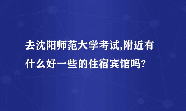 去沈阳师范大学考试,附近有什么好一些的住宿宾馆吗?