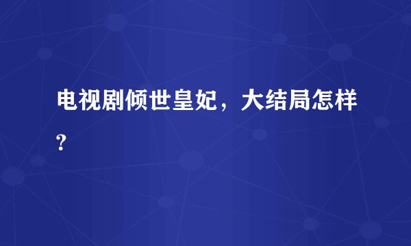 电视剧倾世皇妃,大结局怎样?