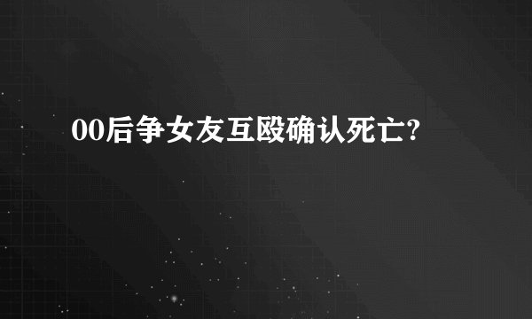 00后争女友互殴确认死亡?