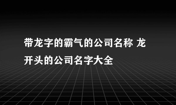 带龙字的霸气的公司名称 龙开头的公司名字大全