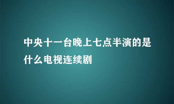 中央十一台晚上七点半演的是什么电视连续剧