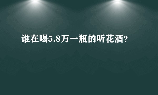 谁在喝5.8万一瓶的听花酒?