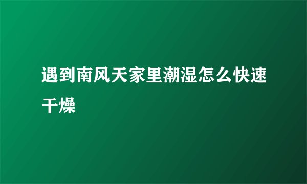 遇到南风天家里潮湿怎么快速干燥