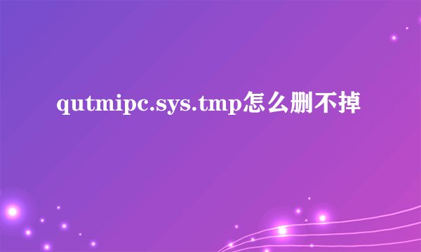 qutmipc.sys.tmp怎么删不掉