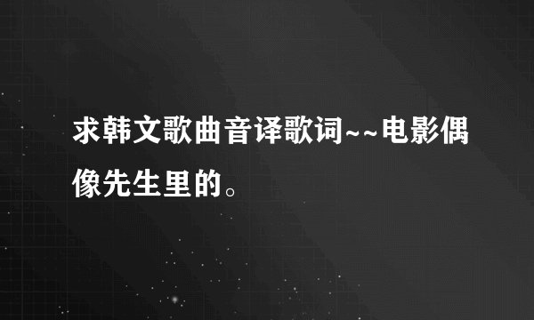 求韩文歌曲音译歌词~~电影偶像先生里的。