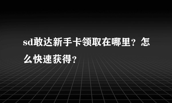 sd敢达新手卡领取在哪里？怎么快速获得？