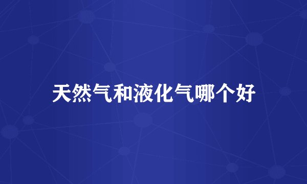 天然气和液化气哪个好