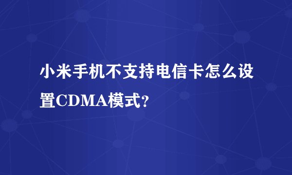 小米手机不支持电信卡怎么设置CDMA模式？