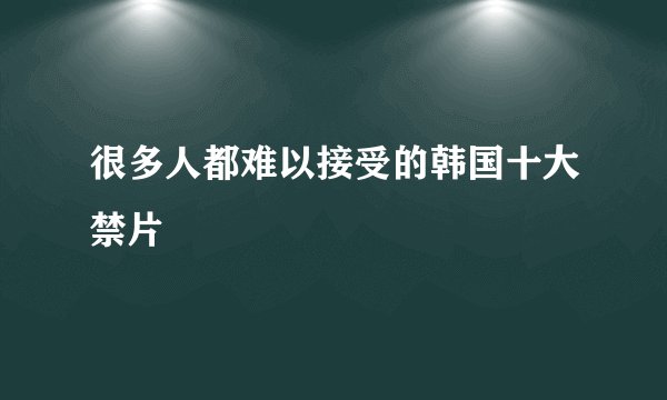很多人都难以接受的韩国十大禁片