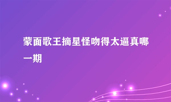 蒙面歌王摘星怪吻得太逼真哪一期