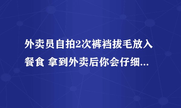 外卖员自拍2次裤裆拔毛放入餐食 拿到外卖后你会仔细检查包装吗