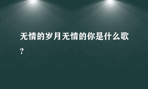无情的岁月无情的你是什么歌?