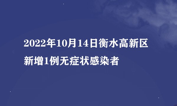 2022年10月14日衡水高新区新增1例无症状感染者