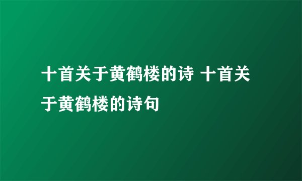 十首关于黄鹤楼的诗 十首关于黄鹤楼的诗句