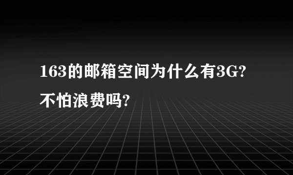 163的邮箱空间为什么有3G?不怕浪费吗?