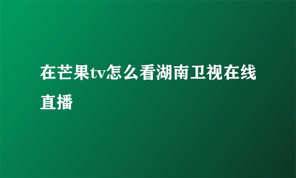 在芒果tv怎么看湖南卫视在线直播