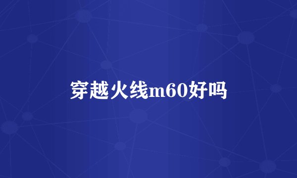 穿越火线m60好吗