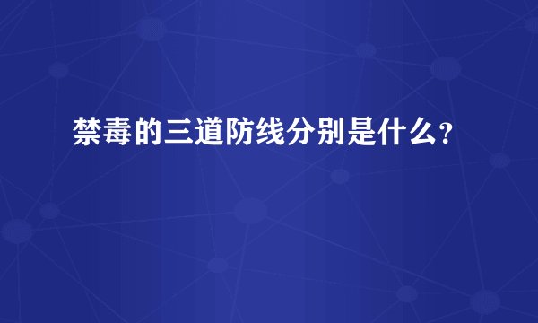 禁毒的三道防线分别是什么？