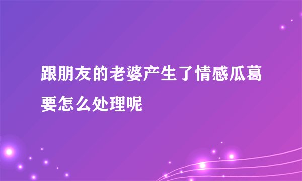 跟朋友的老婆产生了情感瓜葛要怎么处理呢