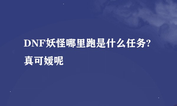 DNF妖怪哪里跑是什么任务?真可嫒呢