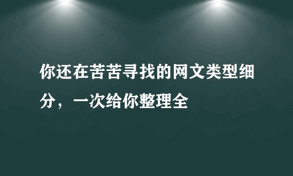 你还在苦苦寻找的网文类型细分，一次给你整理全