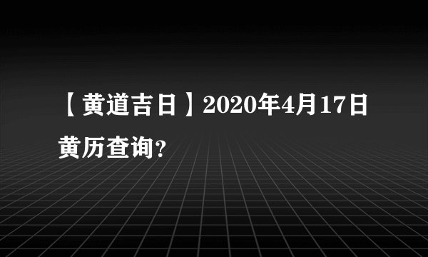 【黄道吉日】2020年4月17日黄历查询？