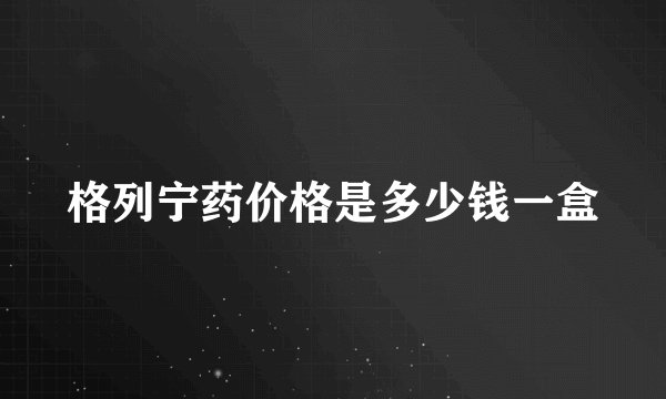 格列宁药价格是多少钱一盒
