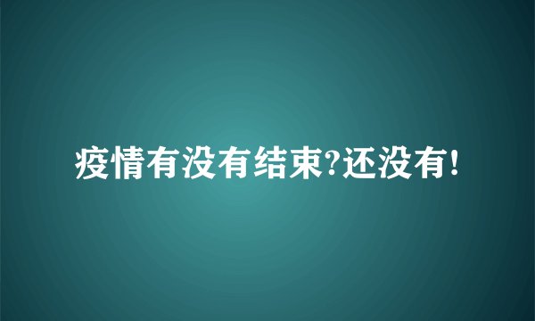 疫情有没有结束?还没有!