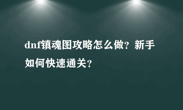 dnf镇魂图攻略怎么做？新手如何快速通关？