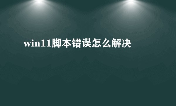win11脚本错误怎么解决