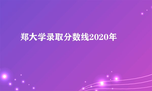 郑大学录取分数线2020年