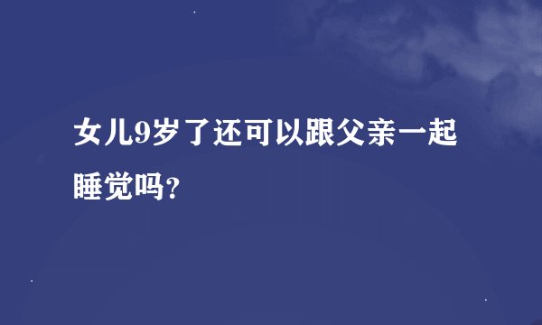 女儿9岁了还可以跟父亲一起睡觉吗?