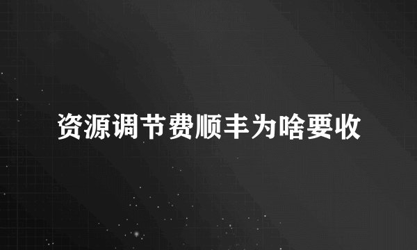 资源调节费顺丰为啥要收