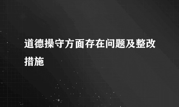 道德操守方面存在问题及整改措施