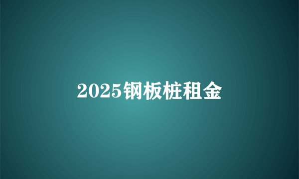2025钢板桩租金