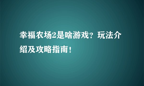幸福农场2是啥游戏?玩法介绍及攻略指南!