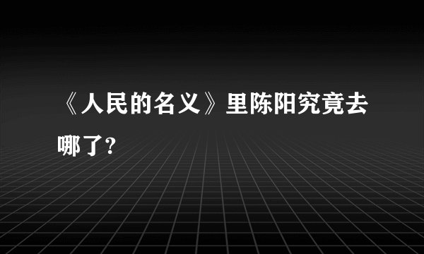 《人民的名义》里陈阳究竟去哪了?
