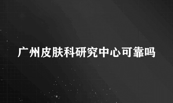 广州皮肤科研究中心可靠吗