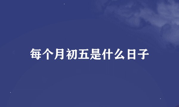每个月初五是什么日子
