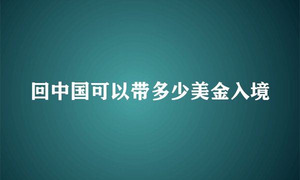 回中国可以带多少美金入境