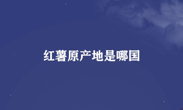 红薯原产地是哪国