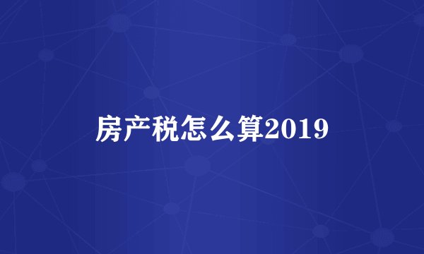 房产税怎么算2019