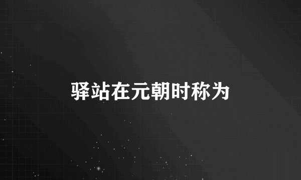 驿站在元朝时称为
