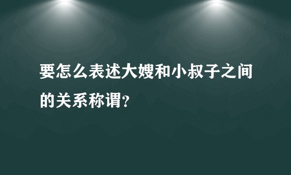 要怎么表述大嫂和小叔子之间的关系称谓?
