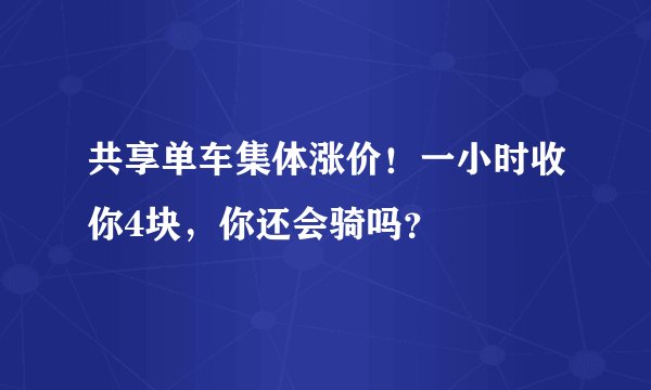 共享单车集体涨价！一小时收你4块，你还会骑吗？