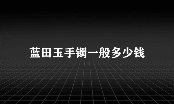 蓝田玉手镯一般多少钱