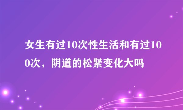 女生有过10次性生活和有过100次，阴道的松紧变化大吗