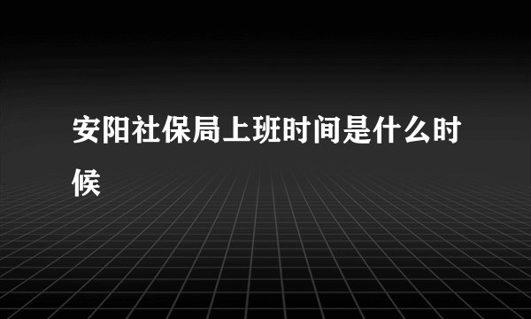 安阳社保局上班时间是什么时候