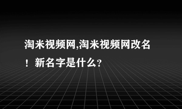 淘米视频网,淘米视频网改名！新名字是什么？