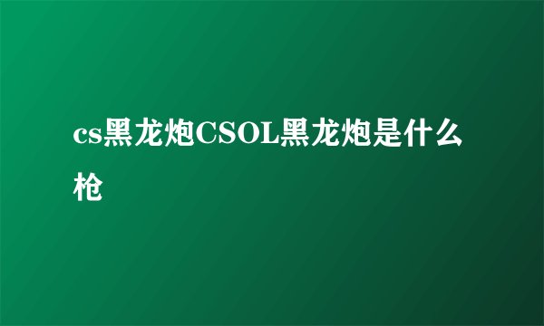 cs黑龙炮CSOL黑龙炮是什么枪